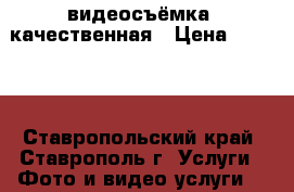 видеосъёмка  качественная › Цена ­ 1 000 - Ставропольский край, Ставрополь г. Услуги » Фото и видео услуги   